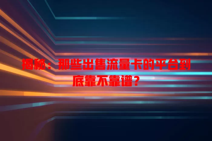 揭秘：那些出售流量卡的平台到底靠不靠谱？