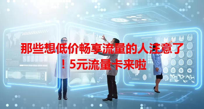 那些想低价畅享流量的人注意了！5元流量卡来啦
