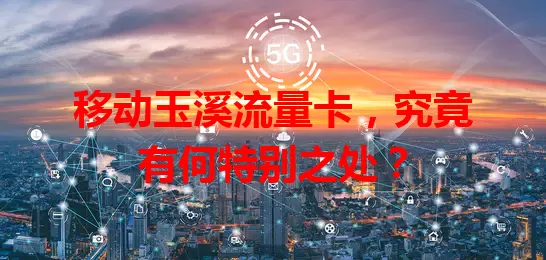 移动玉溪流量卡，究竟有何特别之处？