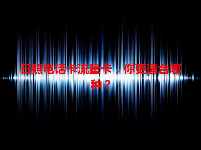 日照电话卡流量卡，你更适合哪种？