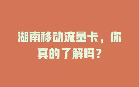 湖南移动流量卡，你真的了解吗？