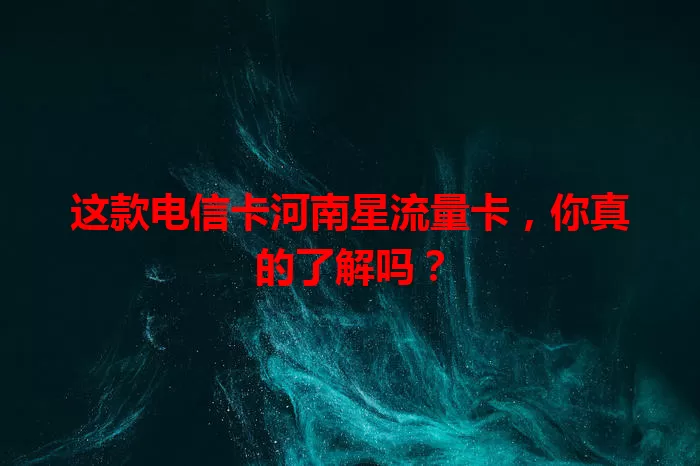 这款电信卡河南星流量卡，你真的了解吗？