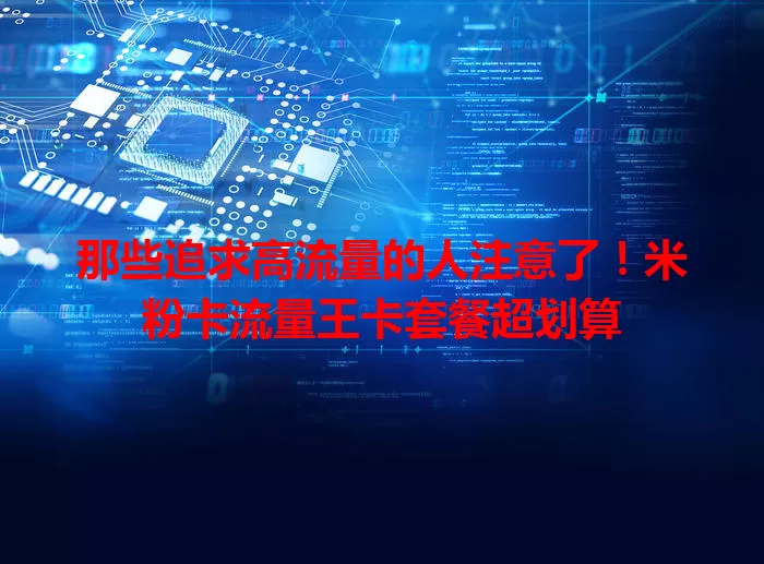 那些追求高流量的人注意了！米粉卡流量王卡套餐超划算