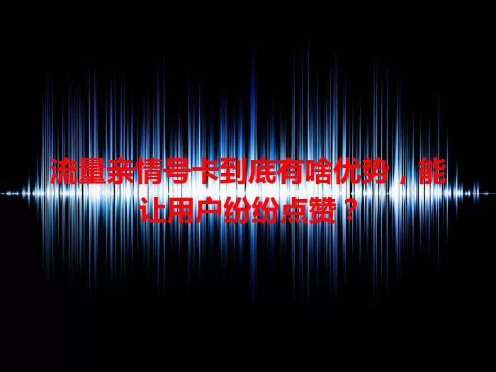 流量亲情号卡到底有啥优势，能让用户纷纷点赞？