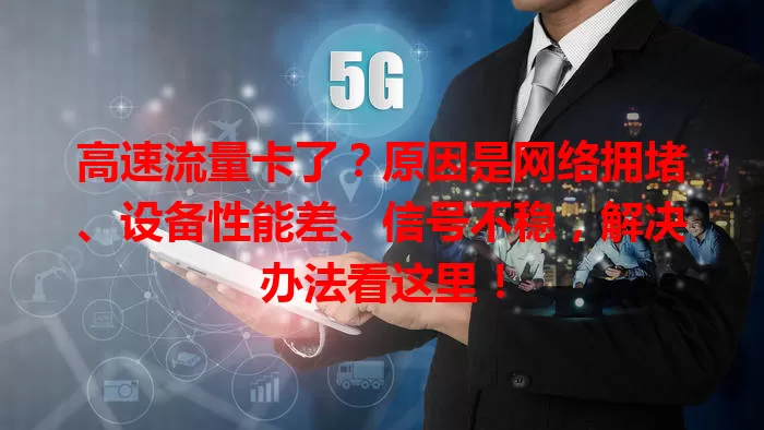 高速流量卡了？原因是网络拥堵、设备性能差、信号不稳，解决办法看这里！