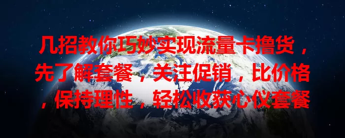 几招教你巧妙实现流量卡撸货，先了解套餐，关注促销，比价格，保持理性，轻松收获心仪套餐