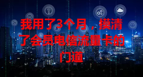 我用了3个月，摸清了会员电信流量卡的门道