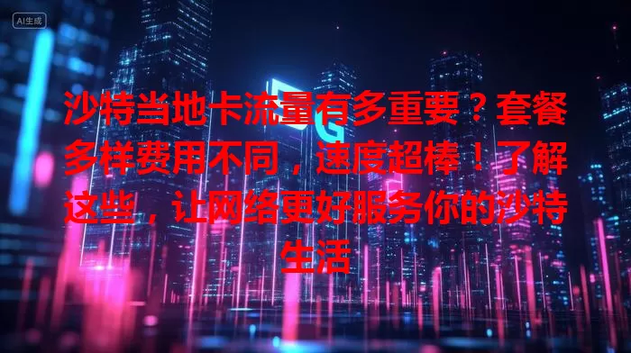 沙特当地卡流量有多重要？套餐多样费用不同，速度超棒！了解这些，让网络更好服务你的沙特生活