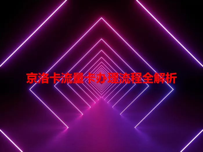 京洛卡流量卡办理流程全解析