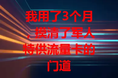 我用了3个月，摸清了军人特供流量卡的门道