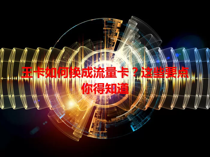 王卡如何换成流量卡？这些要点你得知道