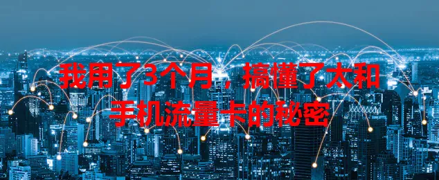 我用了3个月，搞懂了太和手机流量卡的秘密