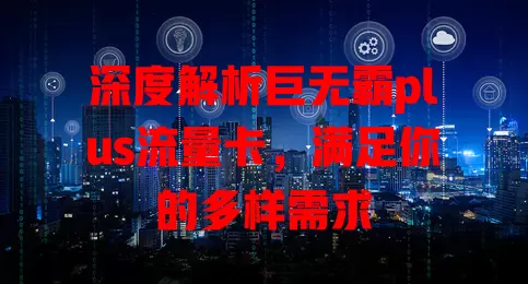 深度解析巨无霸plus流量卡，满足你的多样需求