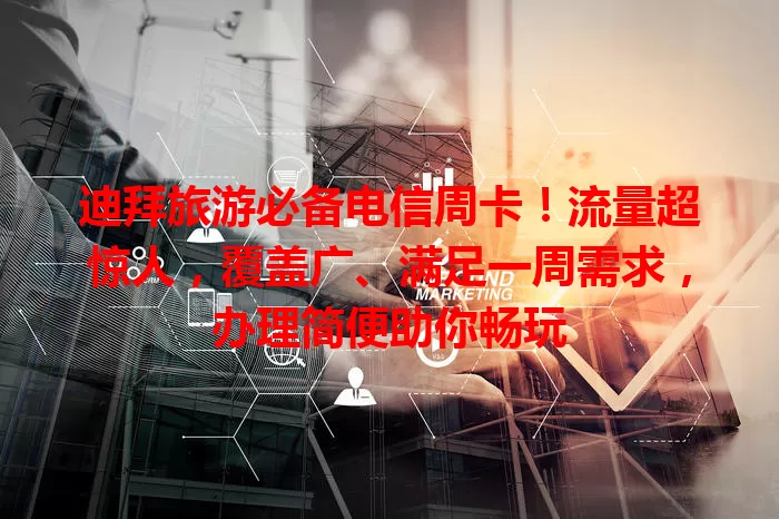 迪拜旅游必备电信周卡！流量超惊人，覆盖广、满足一周需求，办理简便助你畅玩