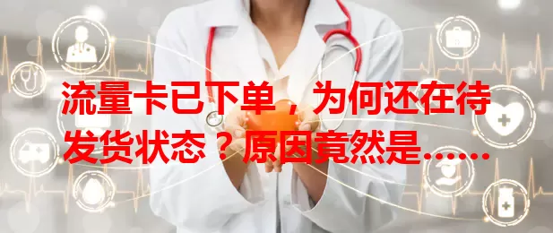 流量卡已下单，为何还在待发货状态？原因竟然是……