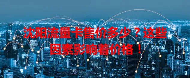 沈阳流量卡售价多少？这些因素影响着价格！