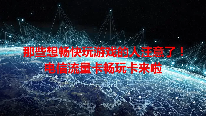 那些想畅快玩游戏的人注意了！电信流量卡畅玩卡来啦