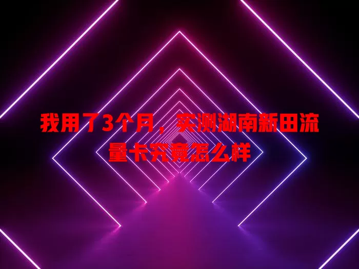 我用了3个月，实测湖南新田流量卡究竟怎么样