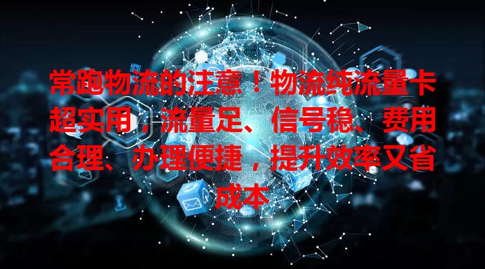 常跑物流的注意！物流纯流量卡超实用，流量足、信号稳、费用合理、办理便捷，提升效率又省成本