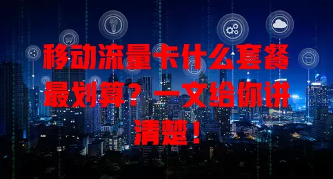移动流量卡什么套餐最划算？一文给你讲清楚！