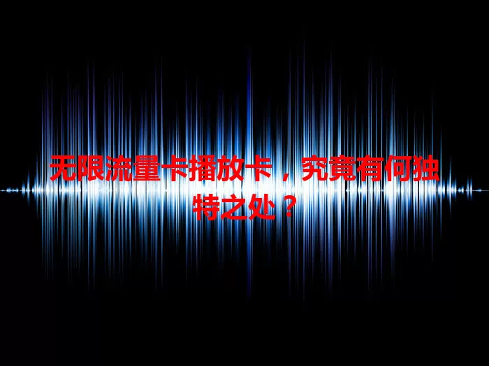 无限流量卡播放卡，究竟有何独特之处？