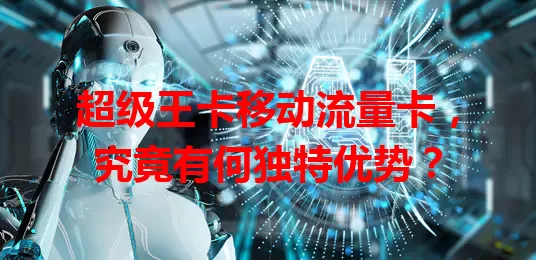 超级王卡移动流量卡，究竟有何独特优势？