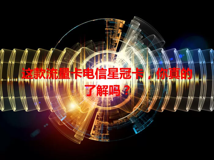 这款流量卡电信星冠卡，你真的了解吗？