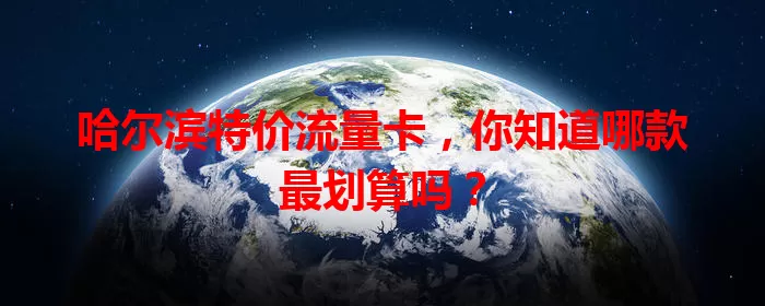 哈尔滨特价流量卡，你知道哪款最划算吗？