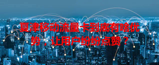 夏津移动流量卡到底有啥优势，让用户纷纷点赞？