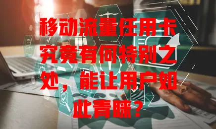移动流量任用卡究竟有何特别之处，能让用户如此青睐？