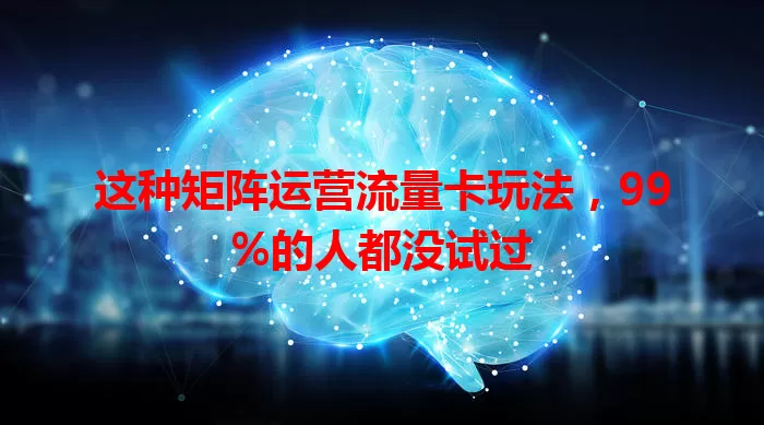 这种矩阵运营流量卡玩法，99%的人都没试过