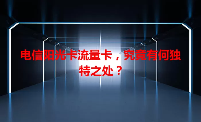 电信阳光卡流量卡，究竟有何独特之处？
