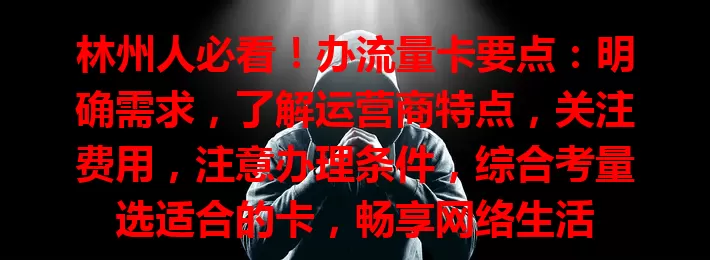 林州人必看！办流量卡要点：明确需求，了解运营商特点，关注费用，注意办理条件，综合考量选适合的卡，畅享网络生活