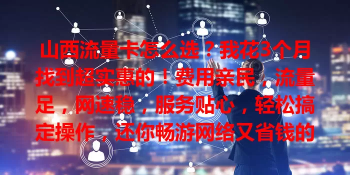 山西流量卡怎么选？我花3个月找到超实惠的！费用亲民，流量足，网速稳，服务贴心，轻松搞定操作，还你畅游网络又省钱的惊喜体验！