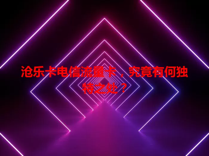 沧乐卡电信流量卡，究竟有何独特之处？