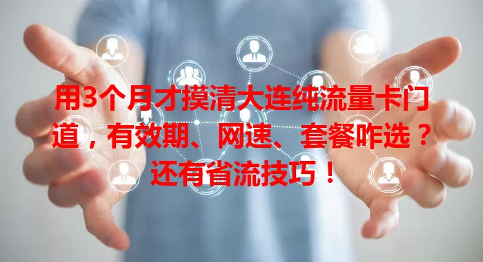用3个月才摸清大连纯流量卡门道，有效期、网速、套餐咋选？还有省流技巧！
