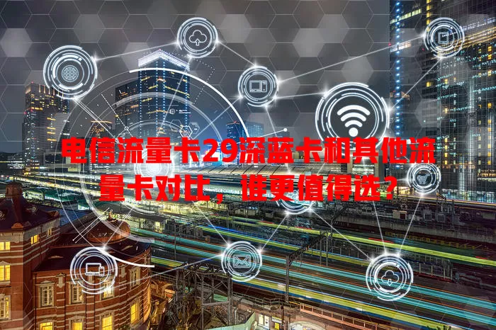 电信流量卡29深蓝卡和其他流量卡对比，谁更值得选？