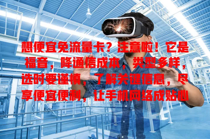 想便宜免流量卡？注意啦！它是福音，降通信成本，类型多样，选时要谨慎，了解关键信息，尽享便宜便利，让手机网络成贴心伙伴