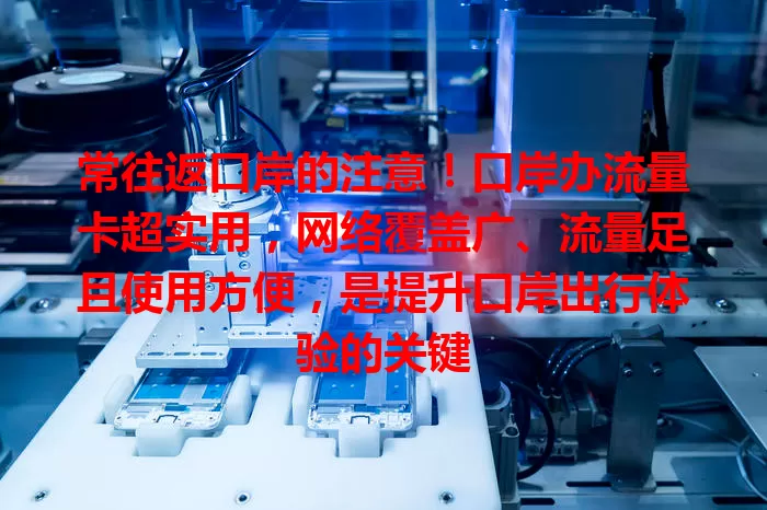 常往返口岸的注意！口岸办流量卡超实用，网络覆盖广、流量足且使用方便，是提升口岸出行体验的关键