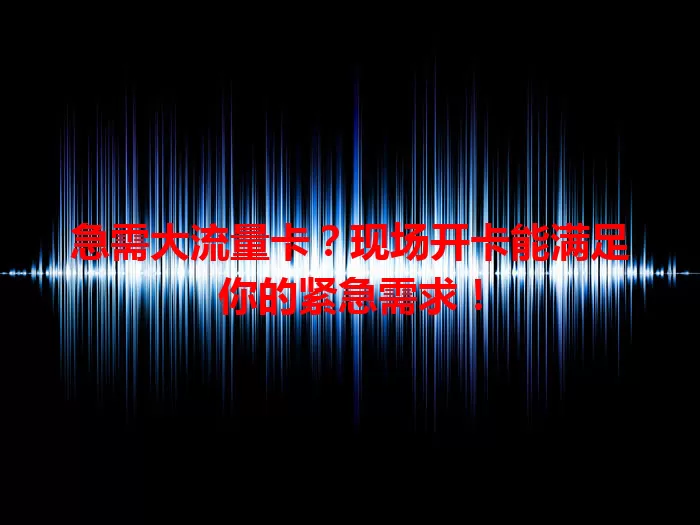 急需大流量卡？现场开卡能满足你的紧急需求！