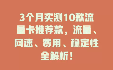 3个月实测10款流量卡推荐款，流量、网速、费用、稳定性全解析！