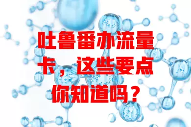 吐鲁番办流量卡，这些要点你知道吗？