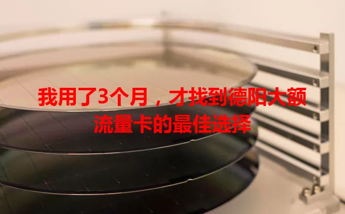 我用了3个月，才找到德阳大额流量卡的最佳选择