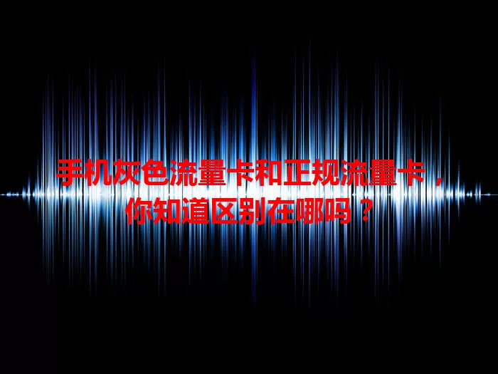 手机灰色流量卡和正规流量卡，你知道区别在哪吗？