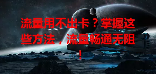 流量用不出卡？掌握这些方法，流量畅通无阻！