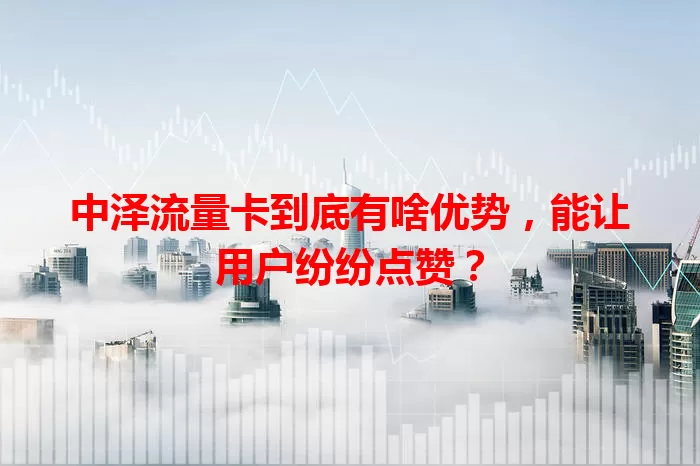 中泽流量卡到底有啥优势，能让用户纷纷点赞？
