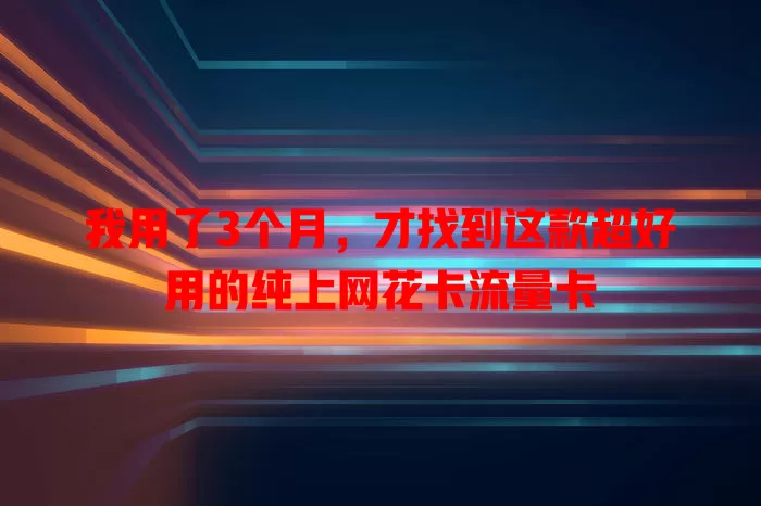 我用了3个月，才找到这款超好用的纯上网花卡流量卡