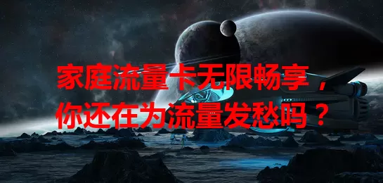 家庭流量卡无限畅享，你还在为流量发愁吗？