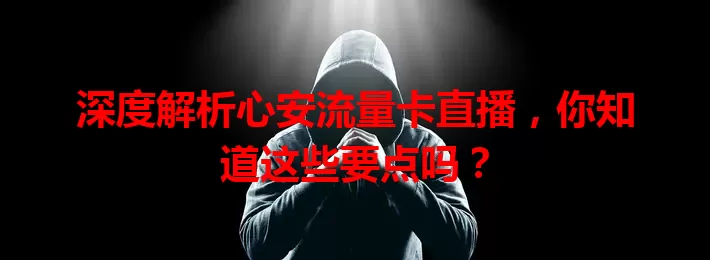 深度解析心安流量卡直播，你知道这些要点吗？