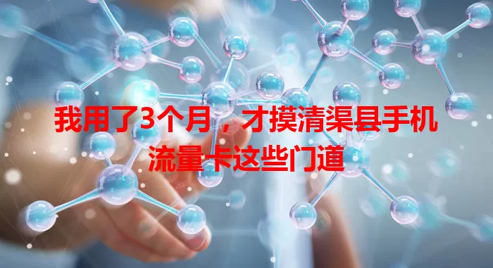 我用了3个月，才摸清渠县手机流量卡这些门道